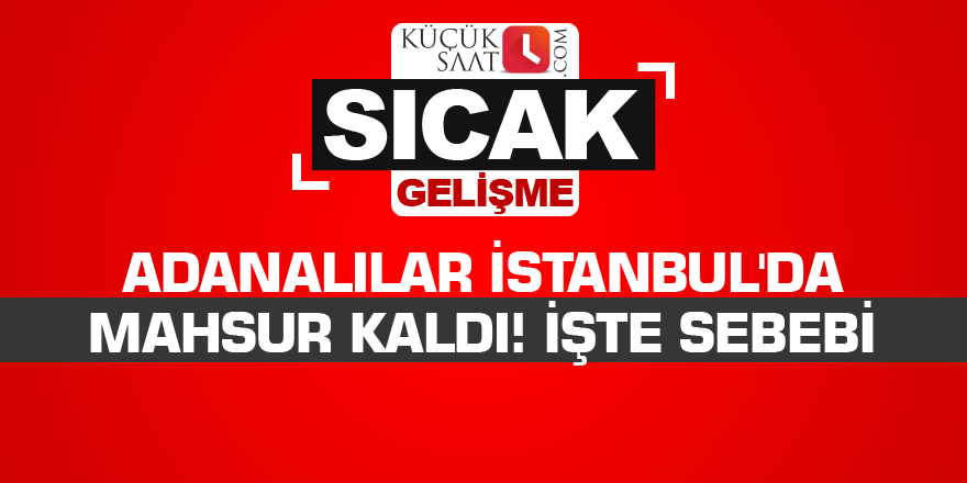 Adanalılar İstanbul'da mahsur kaldı! İşte sebebi