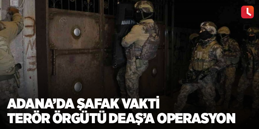 Adana’da şafak vakti terör örgütü DEAŞ’A operasyon