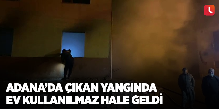 Adana’da çıkan yangında ev kullanılmaz hale geldi