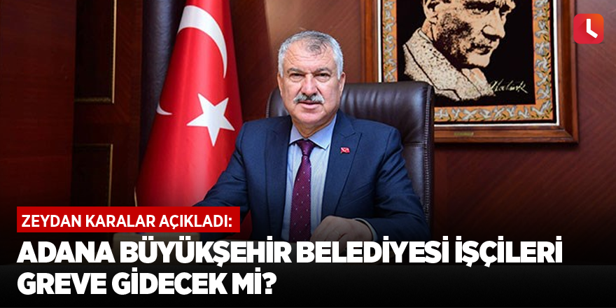 Zeydan Karalar açıkladı: Adana Büyükşehir Belediyesi işçileri greve gidecek mi?