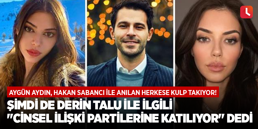 Aygün Aydın, Hakan Sabancı ile anılan herkese kulp takıyor! Şimdi de Derin Talu ile ilgili "Cinsel ilişki partilerine katılıyor" dedi