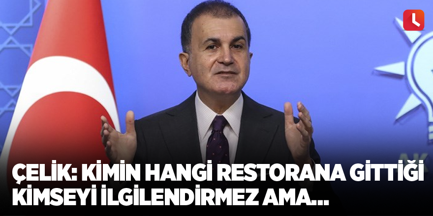 Çelik: Kimin hangi restorana gittiği kimseyi ilgilendirmez ama…