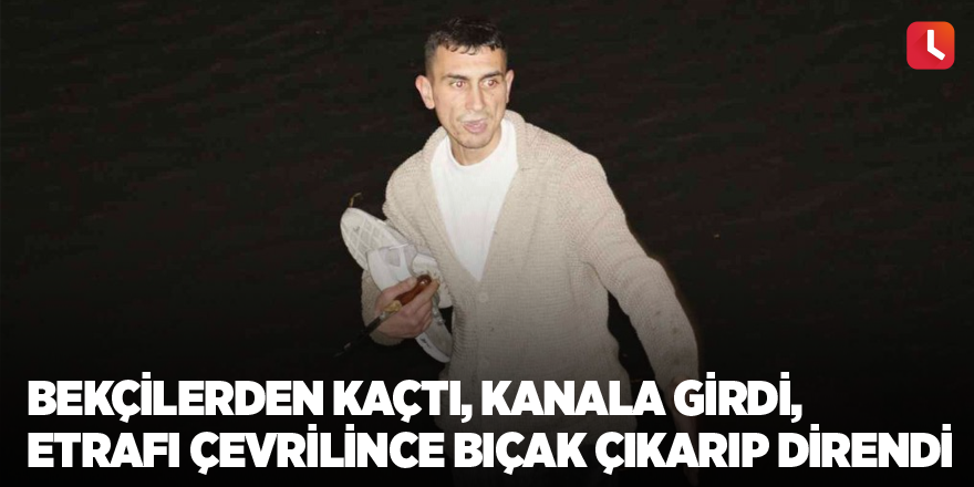 Bekçilerden kaçtı, kanala girdi, etrafı çevrilince bıçak çıkarıp direndi