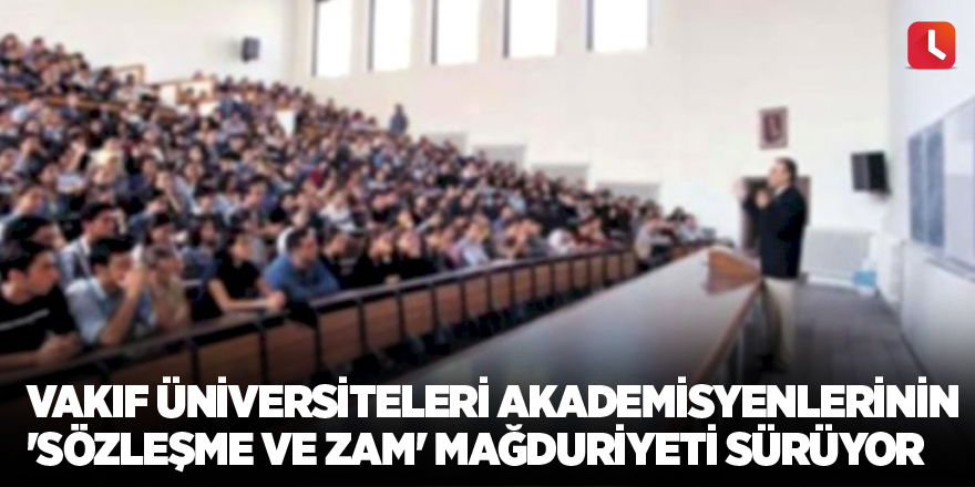 Vakıf üniversiteleri akademisyenlerinin 'sözleşme ve zam' mağduriyeti sürüyor