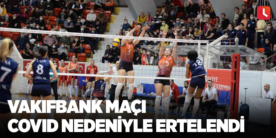 Vakıfbank maçı covid nedeniyle ertelendi