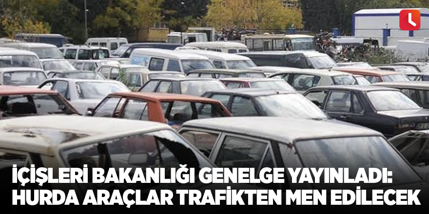 İçişleri Bakanlığı Genelge Yayınladı: Hurda araçlar trafikten men edilecek