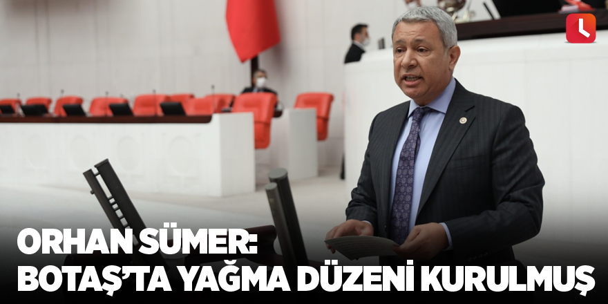 Orhan Sümer: BOTAŞ’ta yağma düzeni kurulmuş