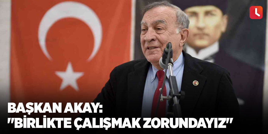 Başkan Akay: "Birlikte çalışmak zorundayız"