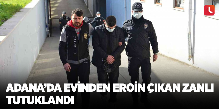 Adana’da evinden eroin çıkan zanlı tutuklandı