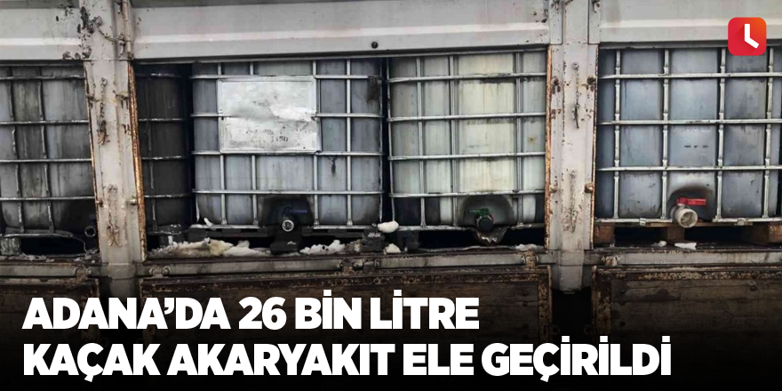 Adana’da 26 bin litre kaçak akaryakıt ele geçirildi