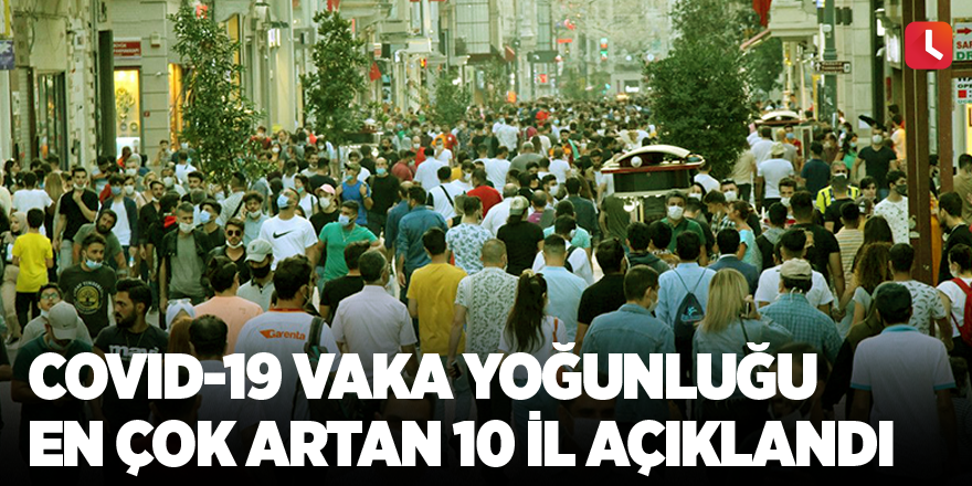 Covid-19 vaka yoğunluğu en çok artan 10 il açıklandı