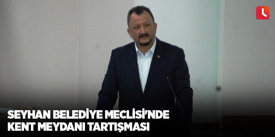 Seyhan Belediye Meclisi'nde Kent Meydanı tartışması