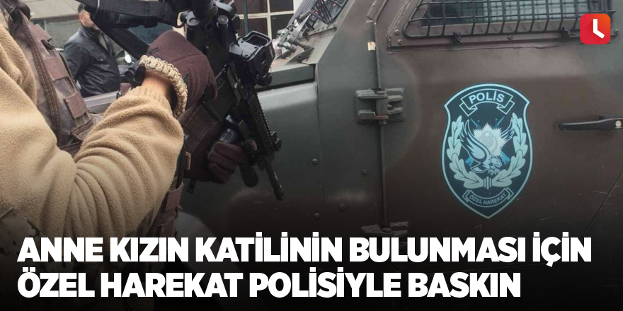 Anne kızın katilinin bulunması için özel harekat polisiyle baskın