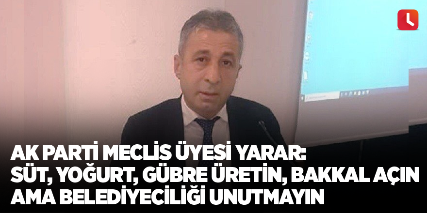 AK Parti Meclis Üyesi Yarar: Süt, yoğurt, gübre üretin, bakkal açın ama belediyeciliği unutmayın