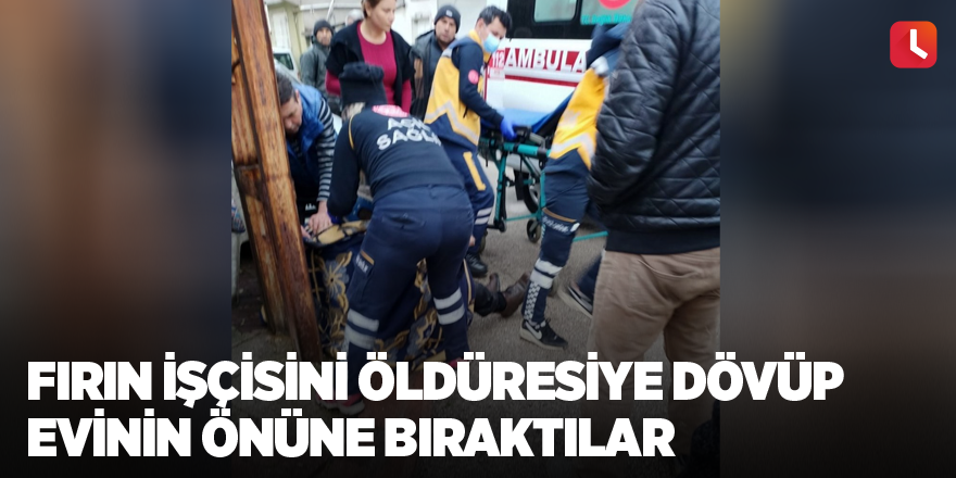 Fırın işçisini öldüresiye dövüp evinin önüne bıraktılar