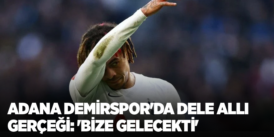 Adana Demirspor’da Dele Alli gerçeği: ‘Bize gelecekti’