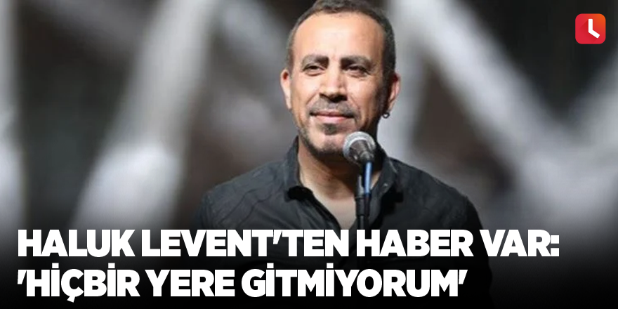 Haluk Levent'ten haber var: 'Hiçbir yere gitmiyorum'