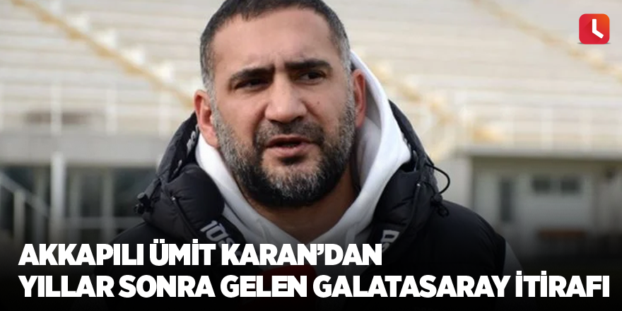 Akkapılı Ümit Karan’dan yıllar sonra gelen Galatasaray itirafı