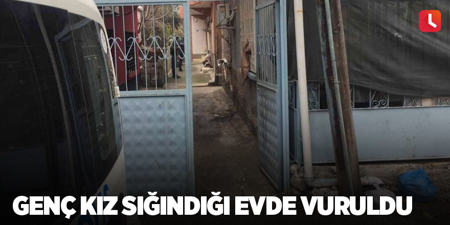 Genç kız sığındığı evde vuruldu