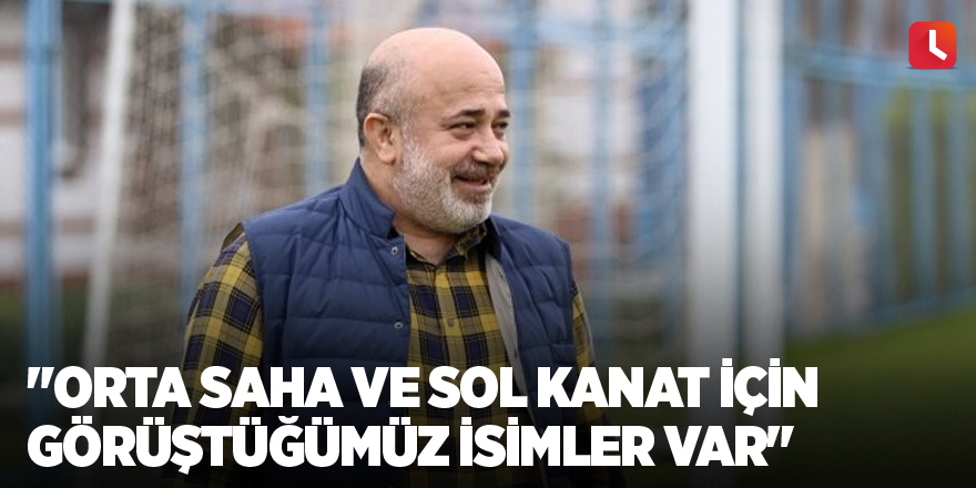 "Orta saha ve sol kanat için görüştüğümüz isimler var"