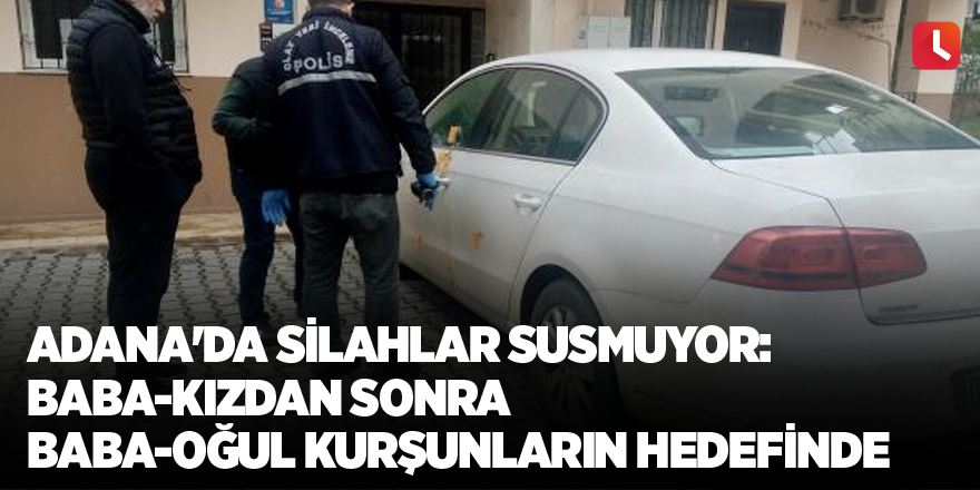 Adana'da silahlar susmuyor Baba-kızdan sonra baba-oğul kurşunların hedefinde