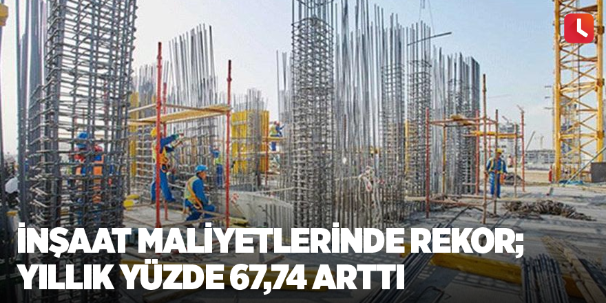 İnşaat maliyetlerinde rekor; yıllık yüzde 67,74 arttı