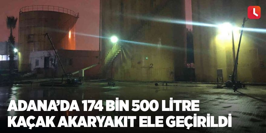 Adana’da 174 bin 500 litre kaçak akaryakıt ele geçirildi