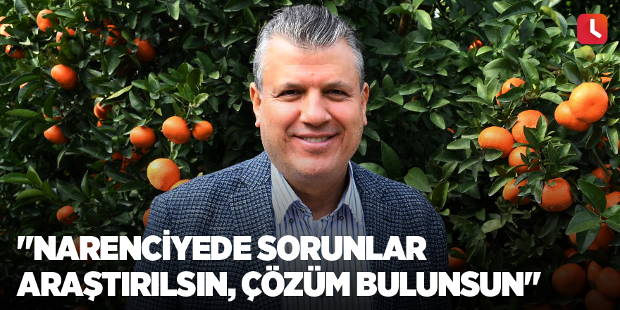 "Narenciyede sorunlar araştırılsın, çözüm bulunsun"