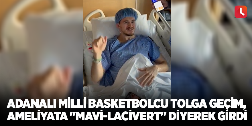 Adanalı milli basketbolcu Tolga Geçim, ameliyata "mavi-lacivert" diyerek girdi