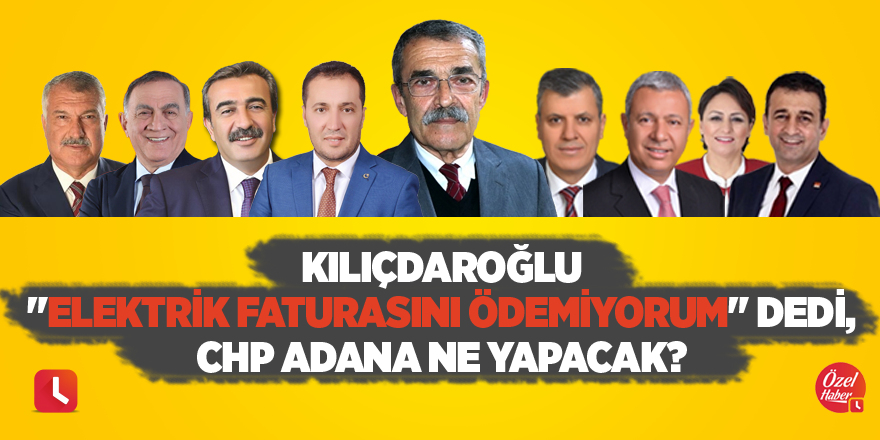 Kılıçdaroğlu "Elektrik faturasını ödemiyorum" dedi, CHP Adana ne yapacak?