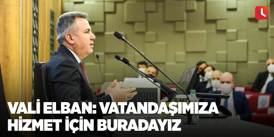 Vali Elban: "Vatandaşımıza hizmet için buradayız"