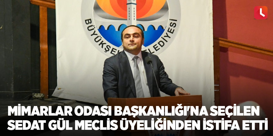 Mimarlar Odası Başkanlığı'na seçilen Sedat Gül meclis üyeliğinden istifa etti