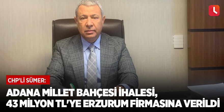 Sümer: Adana Millet Bahçesi ihalesi, 43 Milyon TL'ye Erzurum firmasına verildi