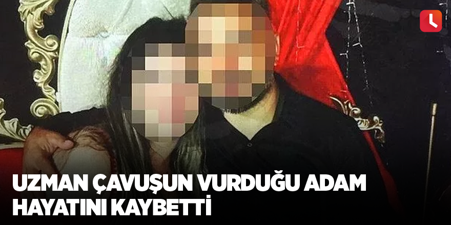 Uzman çavuşun vurduğu adam hayatını kaybetti