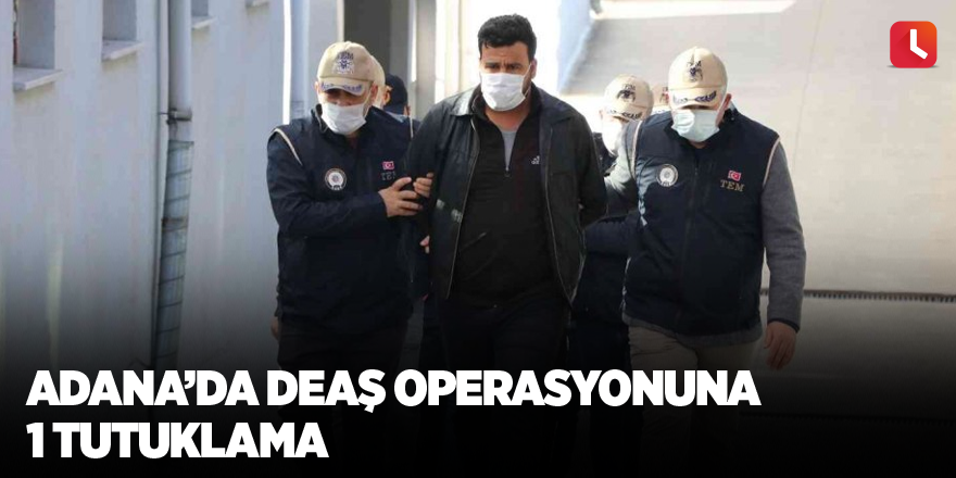 Adana’da DEAŞ operasyonuna 1 tutuklama