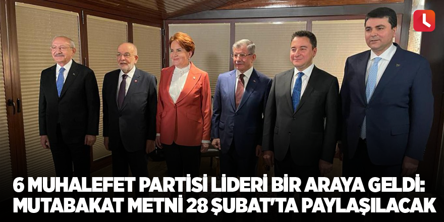 6 muhalefet partisi lideri bir araya geldi: Mutabakat metni 28 Şubat'ta paylaşılacak