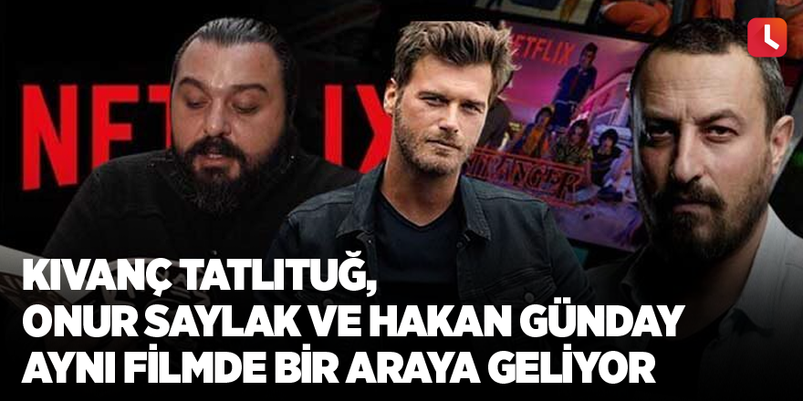 Kıvanç Tatlıtuğ, Onur Saylak ve Hakan Günday aynı filmde bir araya geliyor