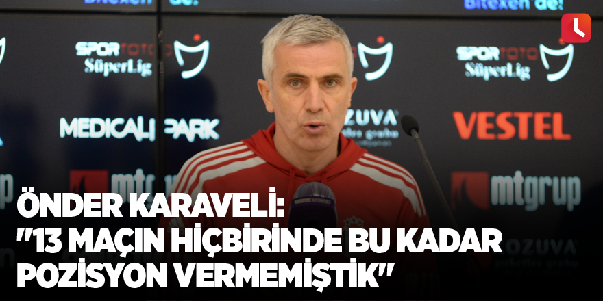 Önder Karaveli: "13 maçın hiçbirinde bu kadar pozisyon vermemiştik"