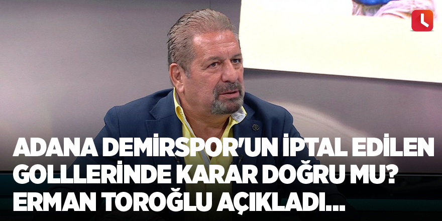 Adana Demirspor'un iptal edilen golllerinde karar doğru mu? Erman Toroğlu açıkladı…