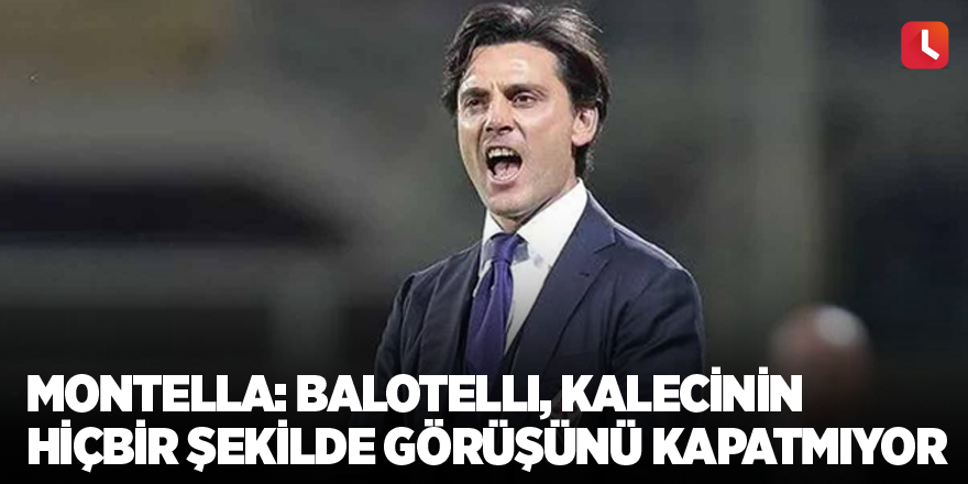 Vincenzo Montella: Balotelli, kalecinin hiçbir şekilde görüşünü kapatmıyor