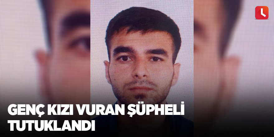 Genç kızı vuran şüpheli tutuklandı