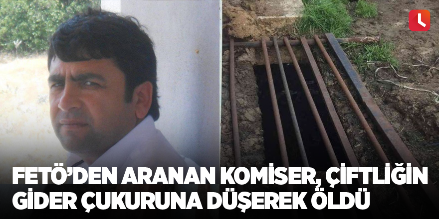 FETÖ’den aranan komiser çiftliğin gider çukuruna düşerek öldü