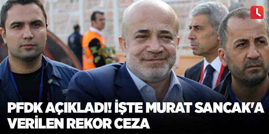 PFDK açıkladı! İşte Murat Sancak'a verilen rekor ceza