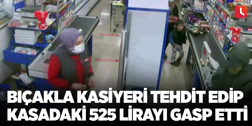 Bıçakla kasiyeri tehdit edip kasadaki 525 lirayı gasp etti