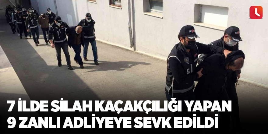 7 ilde silah kaçakçılığı yapan 9 zanlı adliyeye sevk edildi