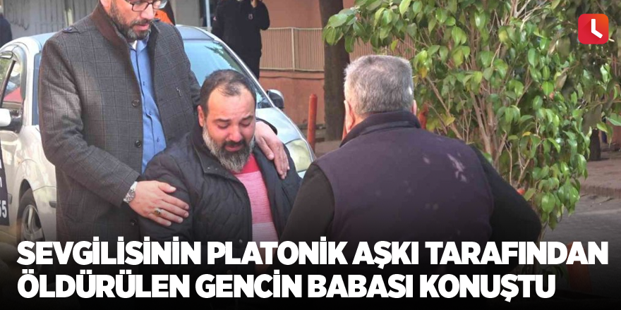 Sevgilisinin platonik aşkı tarafından öldürülen gencin babası konuştu