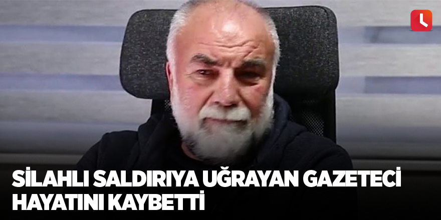 Silahlı saldırıya uğrayan gazeteci hayatını kaybetti