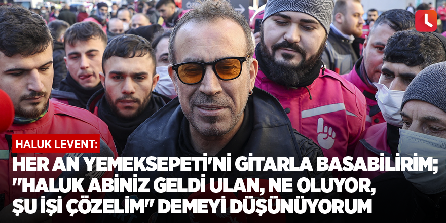 Haluk Levent: Her an Yemeksepeti'ni gitarla basabilirim; "Haluk abiniz geldi ulan, ne oluyor, şu işi çözelim" demeyi düşünüyorum