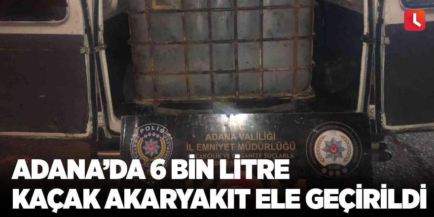 Adana’da 6 bin litre kaçak akaryakıt ele geçirildi