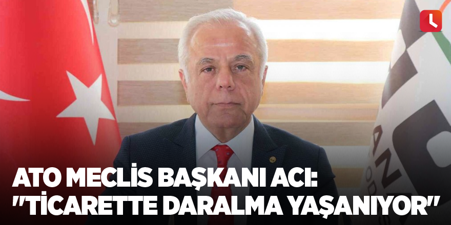 ATO Meclis Başkanı Acı: "Ticarette daralma yaşanıyor"